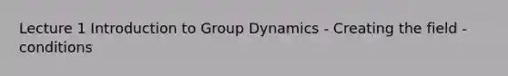 Lecture 1 Introduction to Group Dynamics - Creating the field - conditions