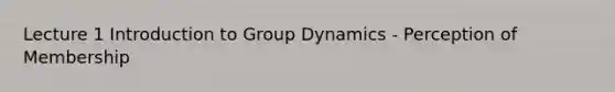 Lecture 1 Introduction to Group Dynamics - Perception of Membership