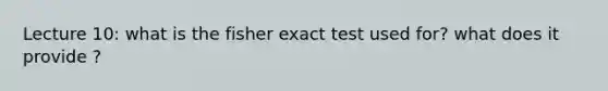 Lecture 10: what is the fisher exact test used for? what does it provide ?