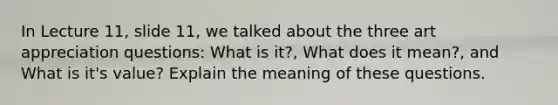 In Lecture 11, slide 11, we talked about the three art appreciation questions: What is it?, What does it mean?, and What is it's value? Explain the meaning of these questions.