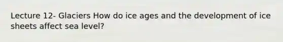 Lecture 12- Glaciers How do ice ages and the development of ice sheets affect sea level?