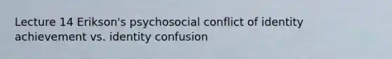 Lecture 14 Erikson's psychosocial conflict of identity achievement vs. identity confusion