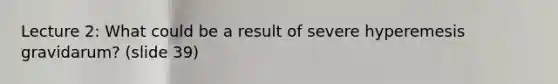 Lecture 2: What could be a result of severe hyperemesis gravidarum? (slide 39)