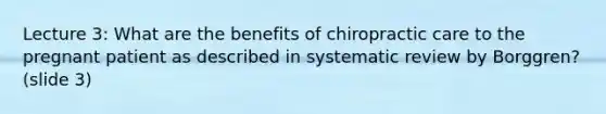 Lecture 3: What are the benefits of chiropractic care to the pregnant patient as described in systematic review by Borggren? (slide 3)