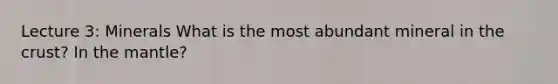 Lecture 3: Minerals What is the most abundant mineral in the crust? In the mantle?