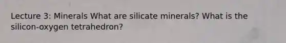 Lecture 3: Minerals What are silicate minerals? What is the silicon-oxygen tetrahedron?