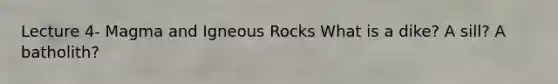 Lecture 4- Magma and Igneous Rocks What is a dike? A sill? A batholith?