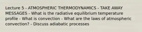 Lecture 5 - ATMOSPHERIC THERMODYNAMICS - TAKE AWAY MESSAGES - What is the radiative equilibrium temperature profile - What is convection - What are the laws of atmospheric convection? - Discuss adiabatic processes