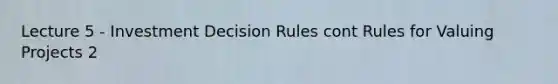 Lecture 5 - Investment Decision Rules cont Rules for Valuing Projects 2