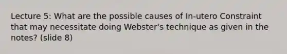 Lecture 5: What are the possible causes of In-utero Constraint that may necessitate doing Webster's technique as given in the notes? (slide 8)