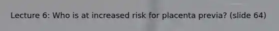 Lecture 6: Who is at increased risk for placenta previa? (slide 64)