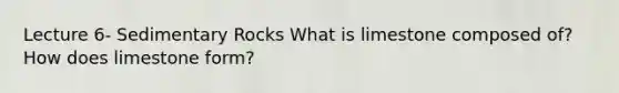 Lecture 6- Sedimentary Rocks What is limestone composed of? How does limestone form?