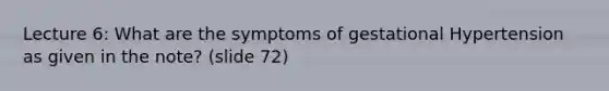 Lecture 6: What are the symptoms of gestational Hypertension as given in the note? (slide 72)