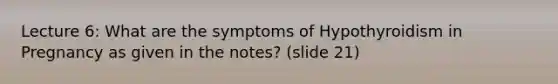 Lecture 6: What are the symptoms of Hypothyroidism in Pregnancy as given in the notes? (slide 21)