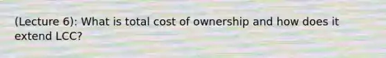 (Lecture 6): What is total cost of ownership and how does it extend LCC?