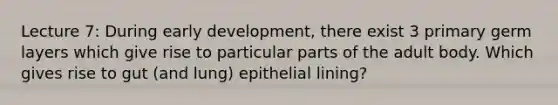 Lecture 7: During early development, there exist 3 primary germ layers which give rise to particular parts of the adult body. Which gives rise to gut (and lung) epithelial lining?