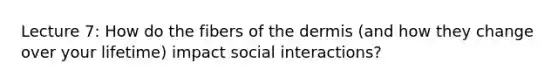 Lecture 7: How do the fibers of the dermis (and how they change over your lifetime) impact social interactions?