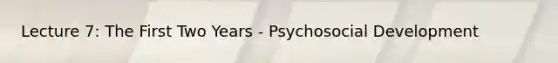 Lecture 7: The First Two Years - Psychosocial Development