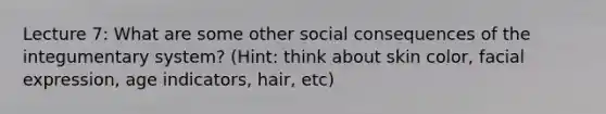 Lecture 7: What are some other social consequences of the integumentary system? (Hint: think about skin color, facial expression, age indicators, hair, etc)