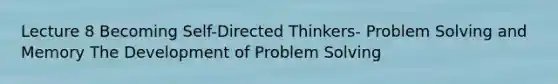 Lecture 8 Becoming Self-Directed Thinkers- Problem Solving and Memory The Development of Problem Solving