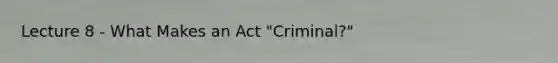 Lecture 8 - What Makes an Act "Criminal?"