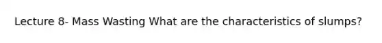 Lecture 8- Mass Wasting What are the characteristics of slumps?