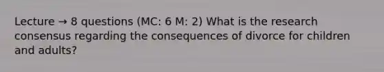 Lecture → 8 questions (MC: 6 M: 2) What is the research consensus regarding the consequences of divorce for children and adults?