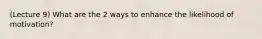 (Lecture 9) What are the 2 ways to enhance the likelihood of motivation?