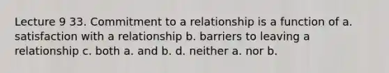 Lecture 9 33. Commitment to a relationship is a function of a. satisfaction with a relationship b. barriers to leaving a relationship c. both a. and b. d. neither a. nor b.