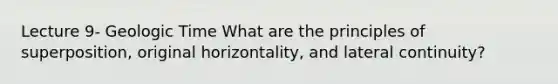 Lecture 9- Geologic Time What are the principles of superposition, original horizontality, and lateral continuity?