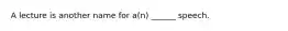 A lecture is another name for a(n) ______ speech.