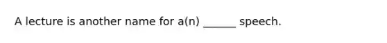 A lecture is another name for a(n) ______ speech.