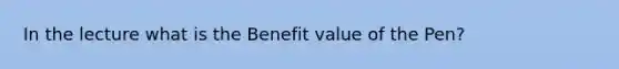 In the lecture what is the Benefit value of the Pen?