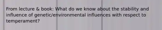 From lecture & book: What do we know about the stability and influence of genetic/environmental influences with respect to temperament?