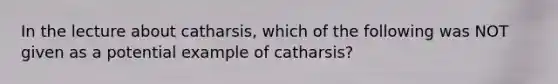 In the lecture about catharsis, which of the following was NOT given as a potential example of catharsis?