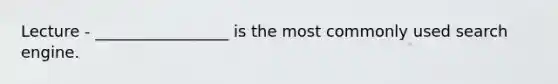 Lecture - _________________ is the most commonly used search engine.