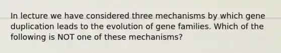 In lecture we have considered three mechanisms by which gene duplication leads to the evolution of gene families. Which of the following is NOT one of these mechanisms?