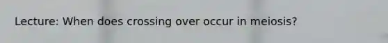 Lecture: When does crossing over occur in meiosis?