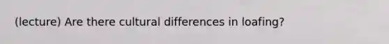 (lecture) Are there cultural differences in loafing?
