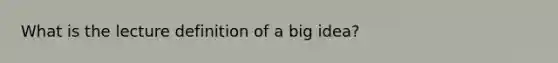 What is the lecture definition of a big idea?