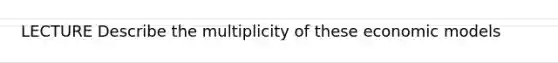 LECTURE Describe the multiplicity of these economic models