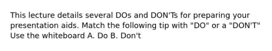 This lecture details several DOs and DON'Ts for preparing your presentation aids. Match the following tip with "DO" or a "DON'T" Use the whiteboard A. Do B. Don't