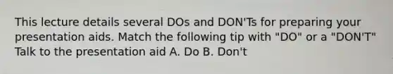 This lecture details several DOs and DON'Ts for preparing your presentation aids. Match the following tip with "DO" or a "DON'T" Talk to the presentation aid A. Do B. Don't