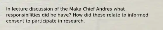 In lecture discussion of the Maka Chief Andres what responsibilities did he have? How did these relate to informed consent to participate in research.