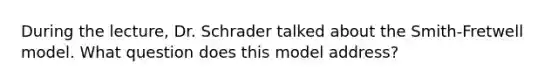 During the lecture, Dr. Schrader talked about the Smith-Fretwell model. What question does this model address?