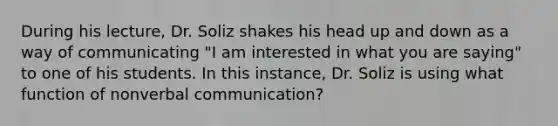 During his lecture, Dr. Soliz shakes his head up and down as a way of communicating "I am interested in what you are saying" to one of his students. In this instance, Dr. Soliz is using what function of nonverbal communication?