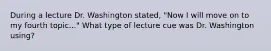 During a lecture Dr. Washington stated, "Now I will move on to my fourth topic..." What type of lecture cue was Dr. Washington using?