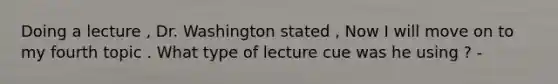 Doing a lecture , Dr. Washington stated , Now I will move on to my fourth topic . What type of lecture cue was he using ? -