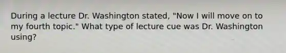 During a lecture Dr. Washington stated, "Now I will move on to my fourth topic." What type of lecture cue was Dr. Washington using?