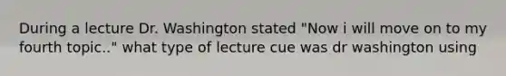 During a lecture Dr. Washington stated "Now i will move on to my fourth topic.." what type of lecture cue was dr washington using